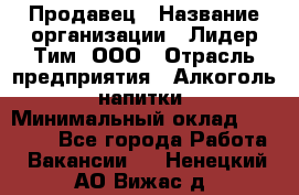 Продавец › Название организации ­ Лидер Тим, ООО › Отрасль предприятия ­ Алкоголь, напитки › Минимальный оклад ­ 14 000 - Все города Работа » Вакансии   . Ненецкий АО,Вижас д.